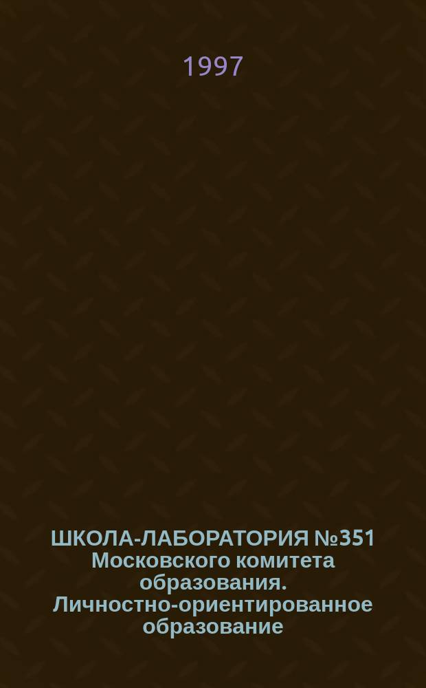 ШКОЛА-ЛАБОРАТОРИЯ № 351 Московского комитета образования. Личностно-ориентированное образование, направленное на возрождение российской культуры, нравственности, духовности : (Из опыта работы). Школа-лаборатория № 760 Московского комитета образования : (Из опыта работы)