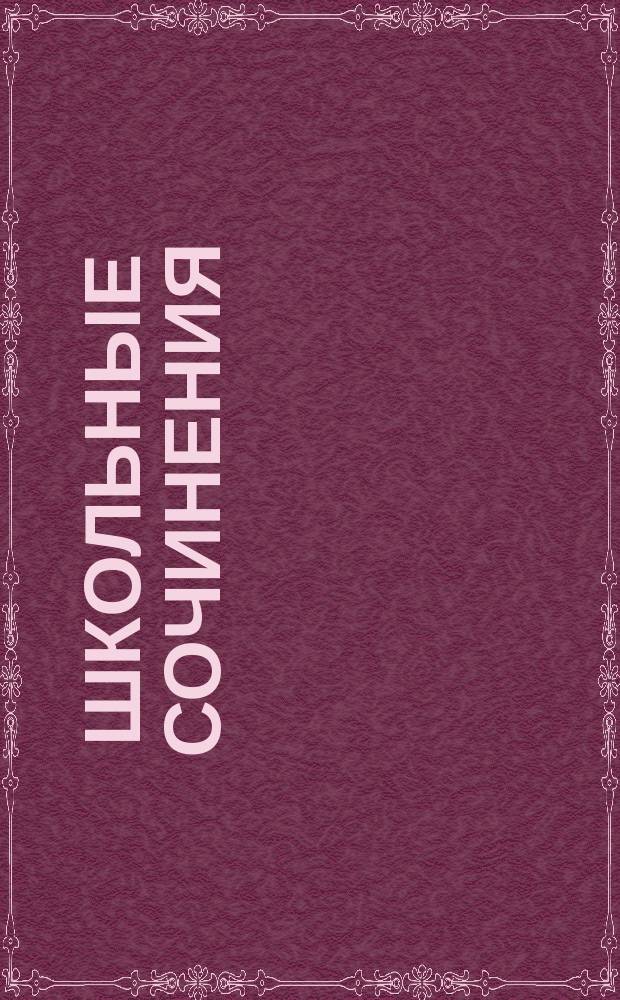Школьные сочинения : Как их писать? : 100 образцов соч. по программе 9-11-х кл. для вып. и вступ. экзаменов