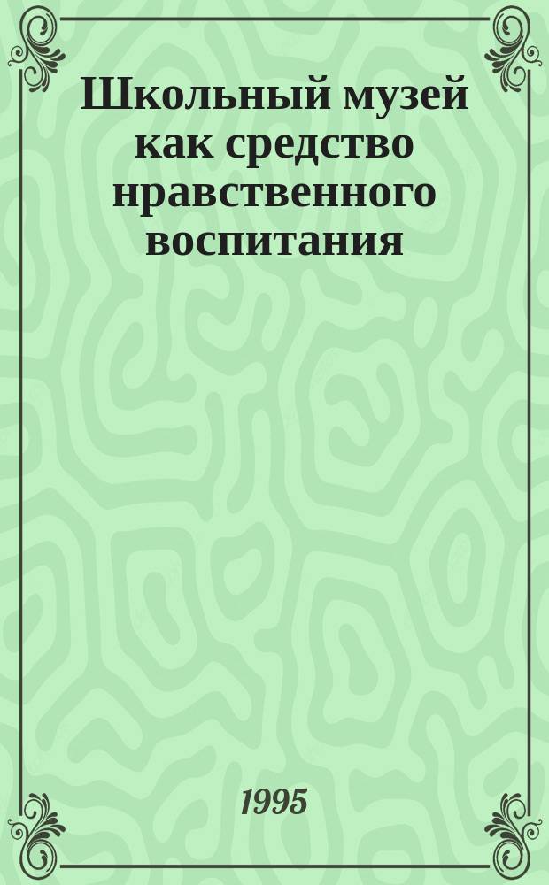 Школьный музей как средство нравственного воспитания : Метод. рекомендации для студентов и учителей