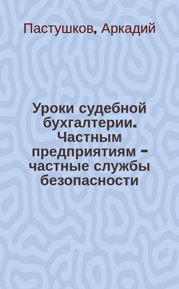 Уроки судебной бухгалтерии. Частным предприятиям - частные службы безопасности : Зарубеж. опыт. Выводы и рекомендации