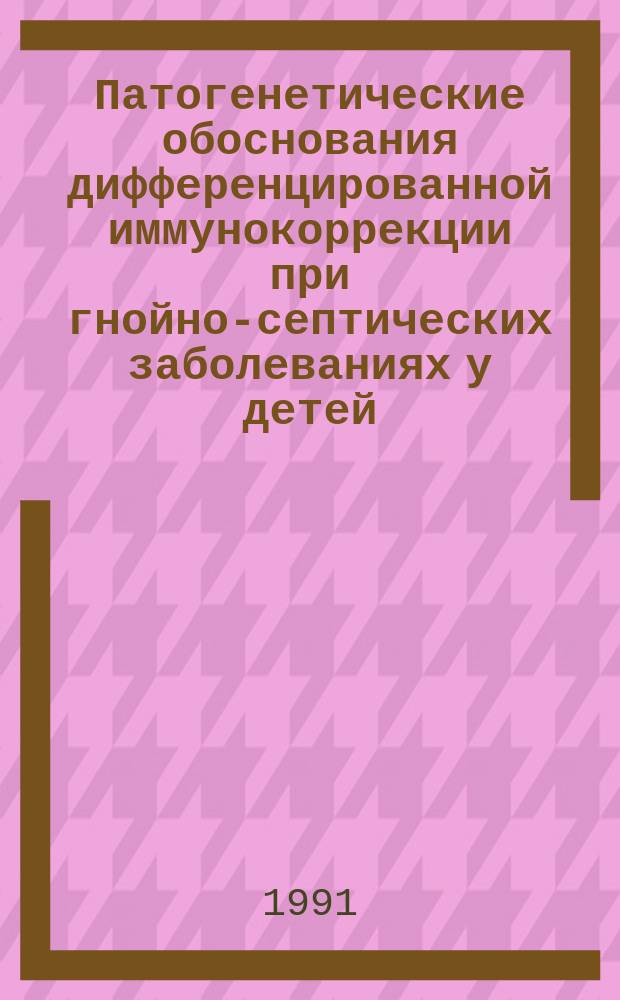 Патогенетические обоснования дифференцированной иммунокоррекции при гнойно-септических заболеваниях у детей : Метод. рекомендации (с правом переизд. мест. органами здравоохранения)