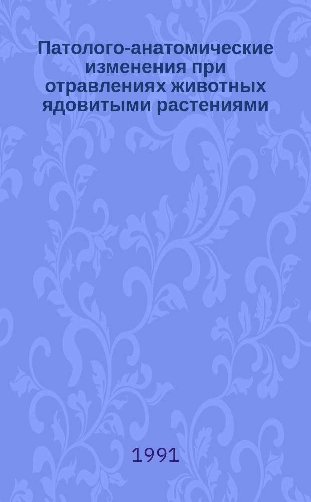 Патолого-анатомические изменения при отравлениях животных ядовитыми растениями (фитотоксикозах) : Метод. пособие для вет. врачей ФПК