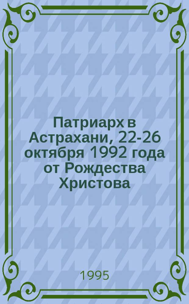 Патриарх в Астрахани, 22-26 октября 1992 года от Рождества Христова : Пребывание Алексия II в Астрахани : Сборник