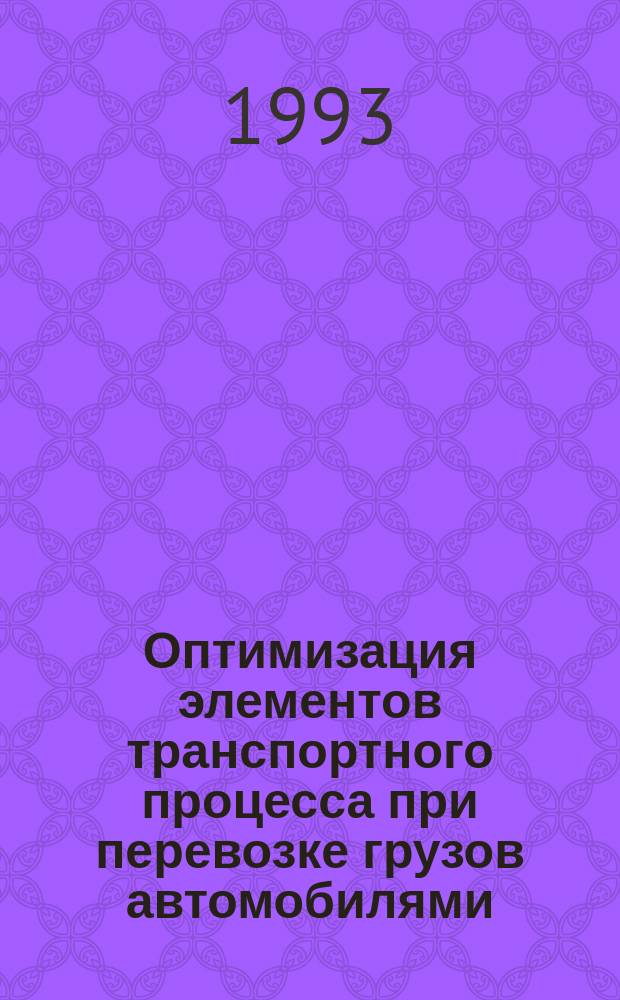 Оптимизация элементов транспортного процесса при перевозке грузов автомобилями : Учеб. пособие : Для студентов вузов по спец. 24.01 - "Орг. перевозок и упр. на трансп." (автомоб. трансп.)