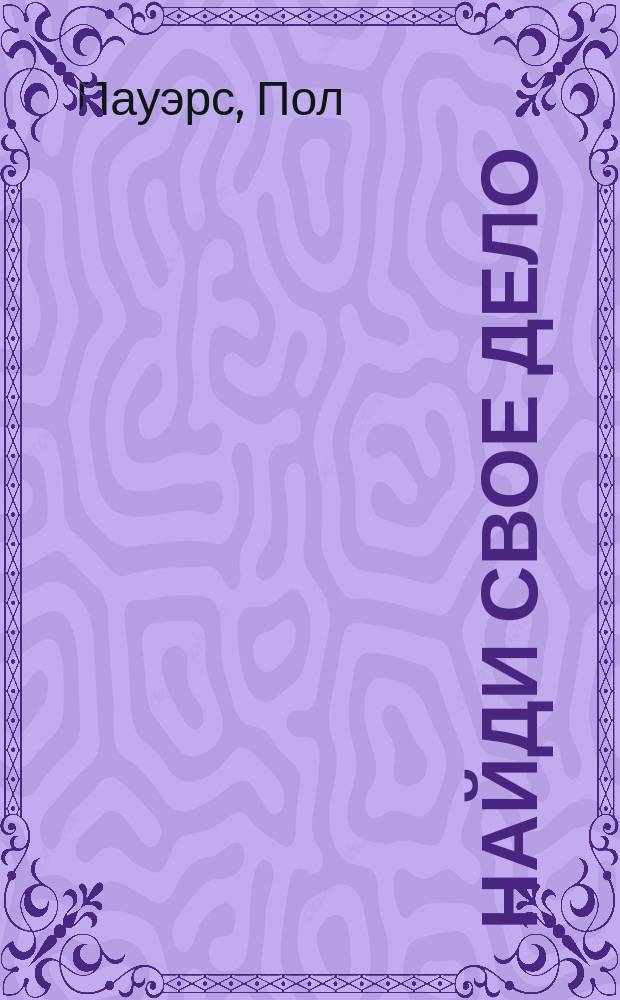 Найди свое дело : Как полюбить работу, которую имеешь. Как найти работу, которую полюбишь : Рассуждения и упражнения на добрые и не очень добрые времена : Пер. с англ.