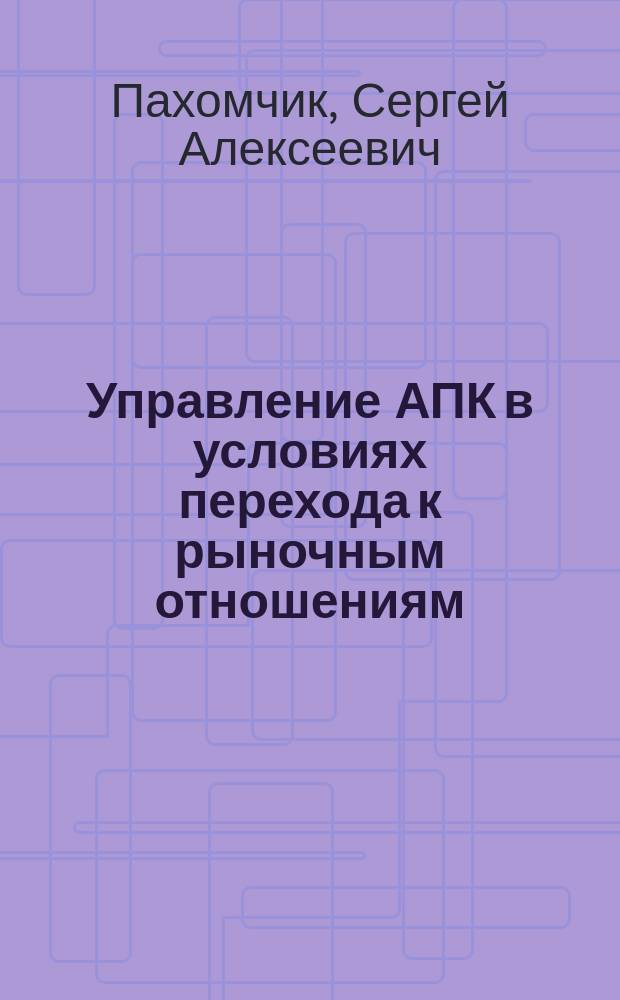Управление АПК в условиях перехода к рыночным отношениям : (Регион. аспект) : (На прим. Тюмен. обл.) : Учеб. пособие