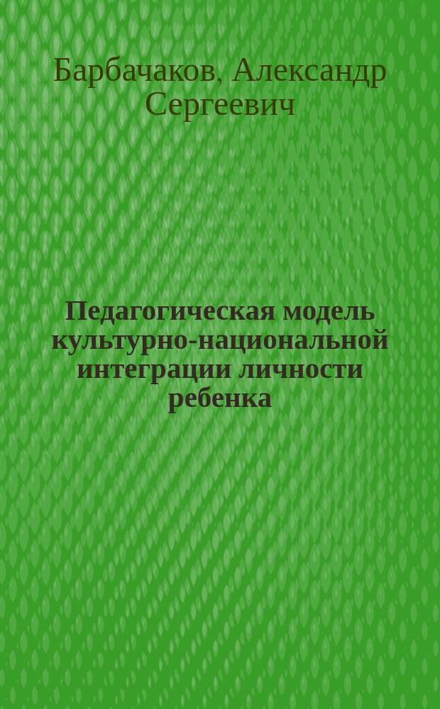 Педагогическая модель культурно-национальной интеграции личности ребенка : Метод. рекомендации