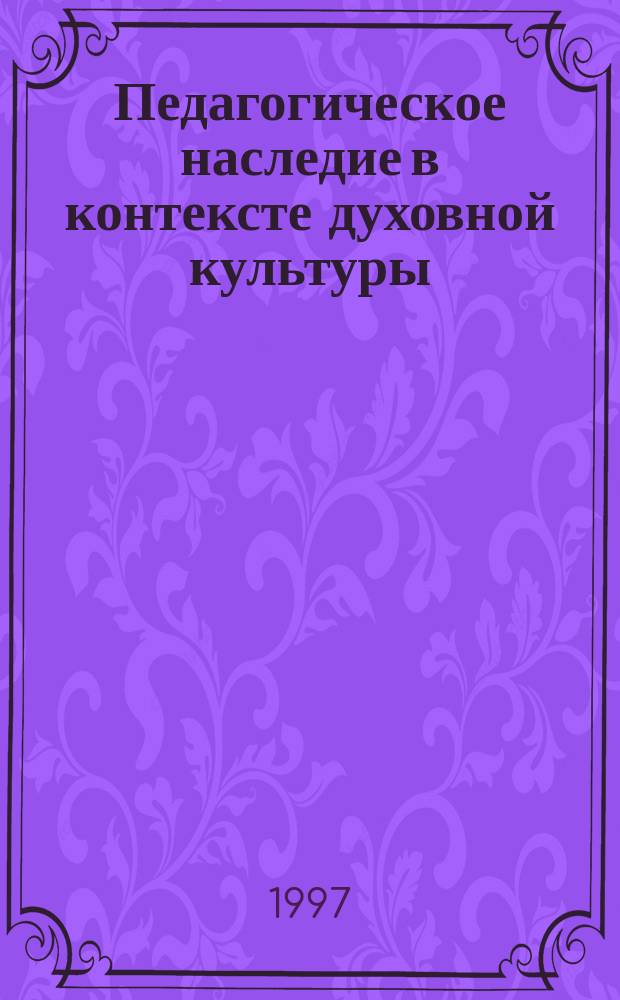 Педагогическое наследие в контексте духовной культуры : Тез. докл. науч.-практ. конф., 22 апр. 1997 г
