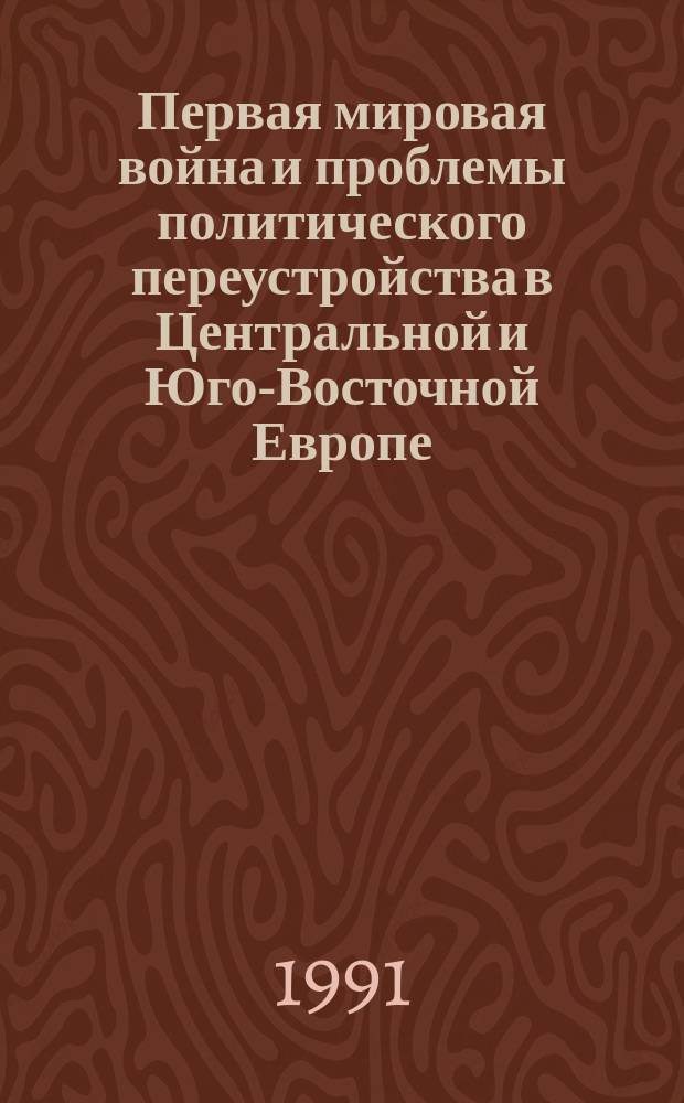 Первая мировая война и проблемы политического переустройства в Центральной и Юго-Восточной Европе : Сб. ст.