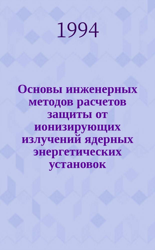 Основы инженерных методов расчетов защиты от ионизирующих излучений ядерных энергетических установок : Учеб. пособие : Для студентов спец. "Ядер. реакторы и ядер. энерг. установки"