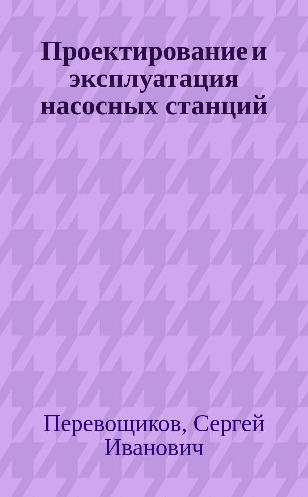 Проектирование и эксплуатация насосных станций : Учеб. пособие для специальности 09.08 "Проектирование, сооружение и эксплуатация газонефтепроводов и газонефтехранилищ"