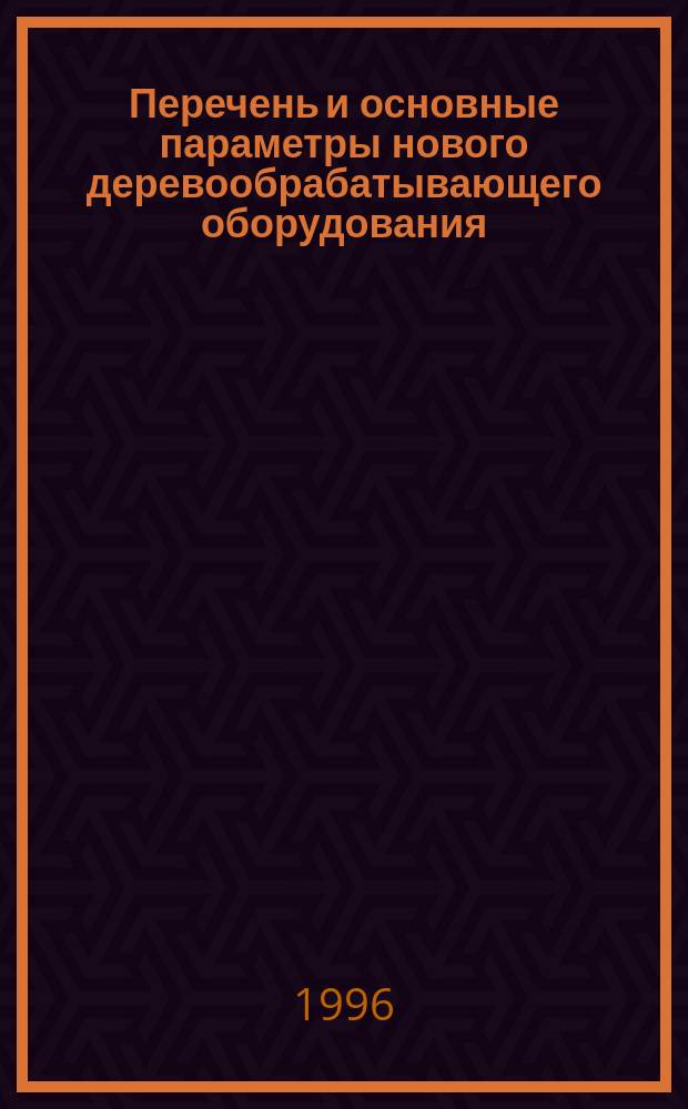 Перечень и основные параметры нового деревообрабатывающего оборудования : По материалам выст. 1995-1996 гг