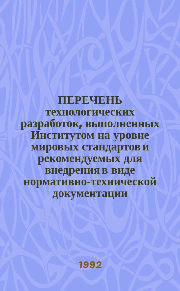 ПЕРЕЧЕНЬ технологических разработок, выполненных Институтом на уровне мировых стандартов и рекомендуемых для внедрения в виде нормативно-технической документации