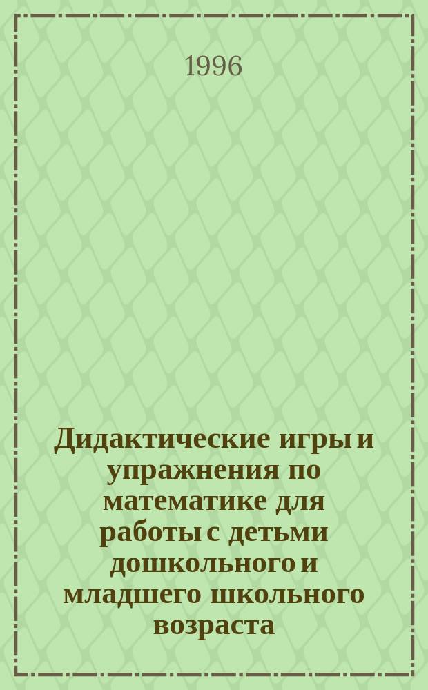 Дидактические игры и упражнения по математике для работы с детьми дошкольного и младшего школьного возраста : Пособие для учителя