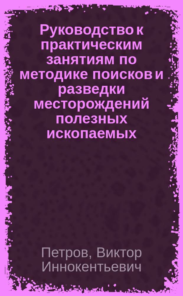 Руководство к практическим занятиям по методике поисков и разведки месторождений полезных ископаемых : Учеб. пособие для сред. спец. учеб. заведений по спец. 08.01 "Геология, поиски и разведка месторождений полез. ископаемых"