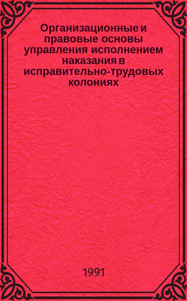 Организационные и правовые основы управления исполнением наказания в исправительно-трудовых колониях : Учеб. пособие