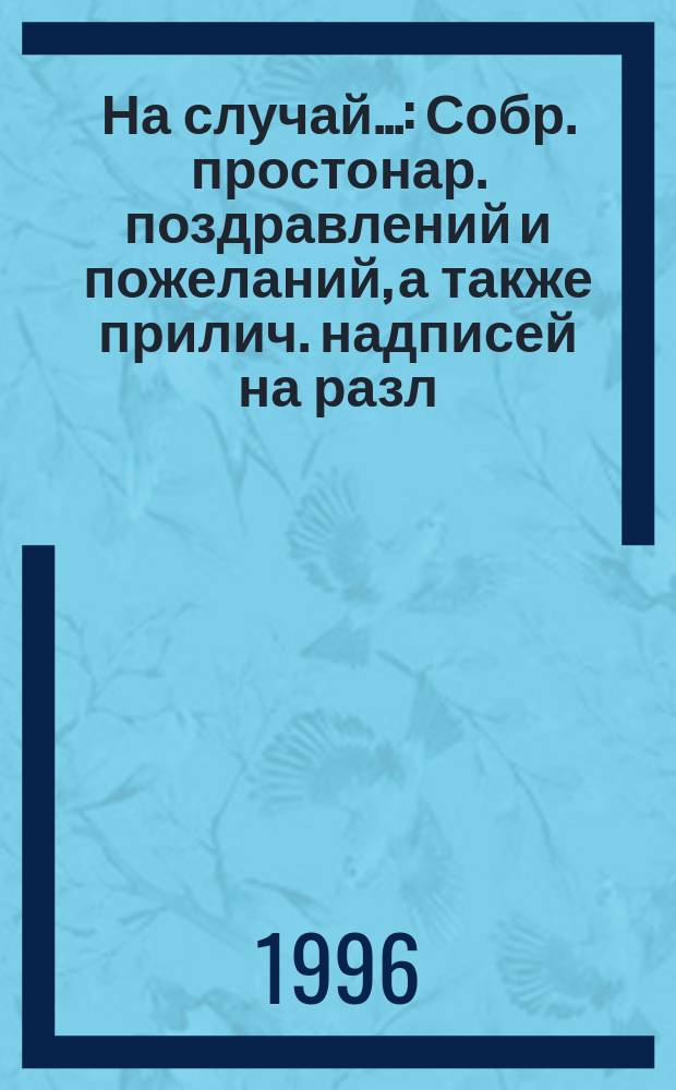 На случай... : Собр. простонар. поздравлений и пожеланий, а также прилич. надписей на разл. предметах