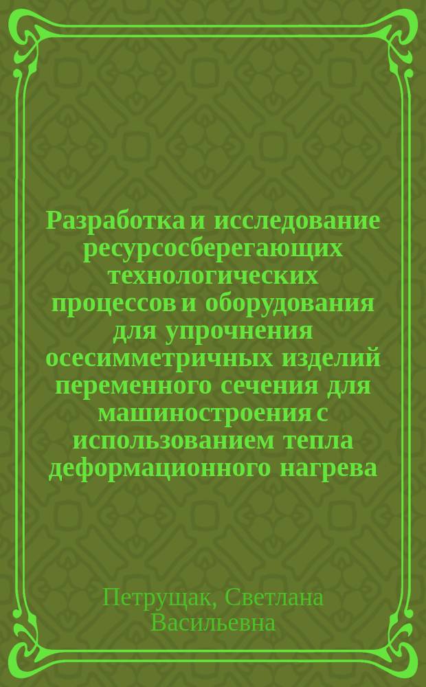 Разработка и исследование ресурсосберегающих технологических процессов и оборудования для упрочнения осесимметричных изделий переменного сечения для машиностроения с использованием тепла деформационного нагрева : Автореф. дис. на соиск. учен. степ. к. т. н