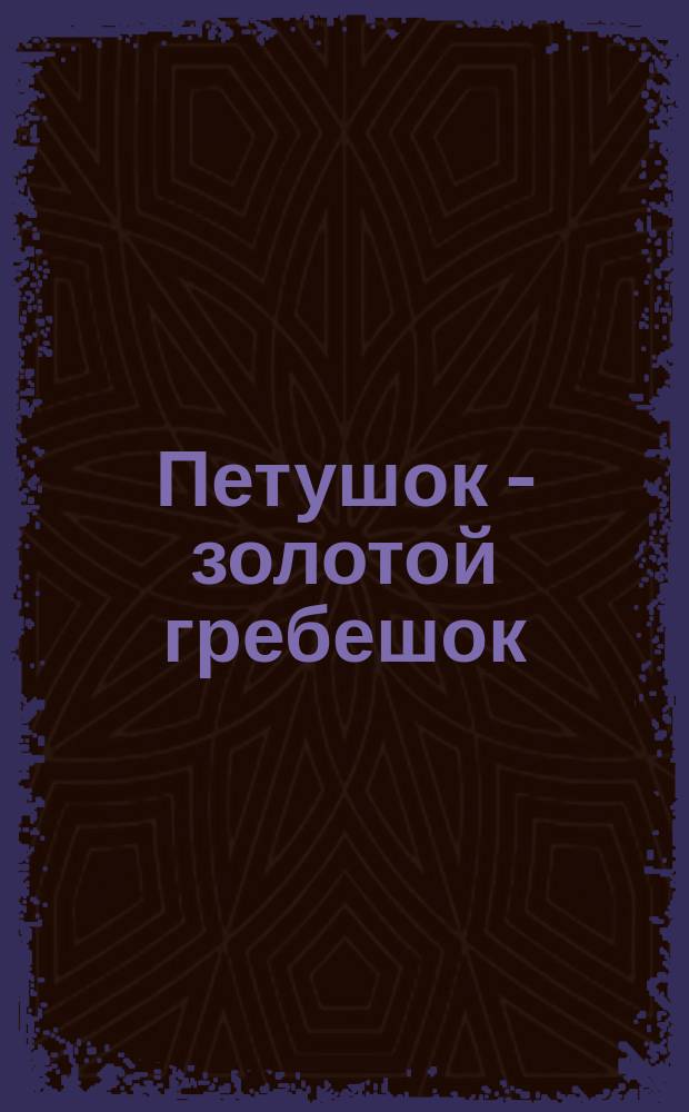 Петушок - золотой гребешок : Рус. нар. сказка : Для детей