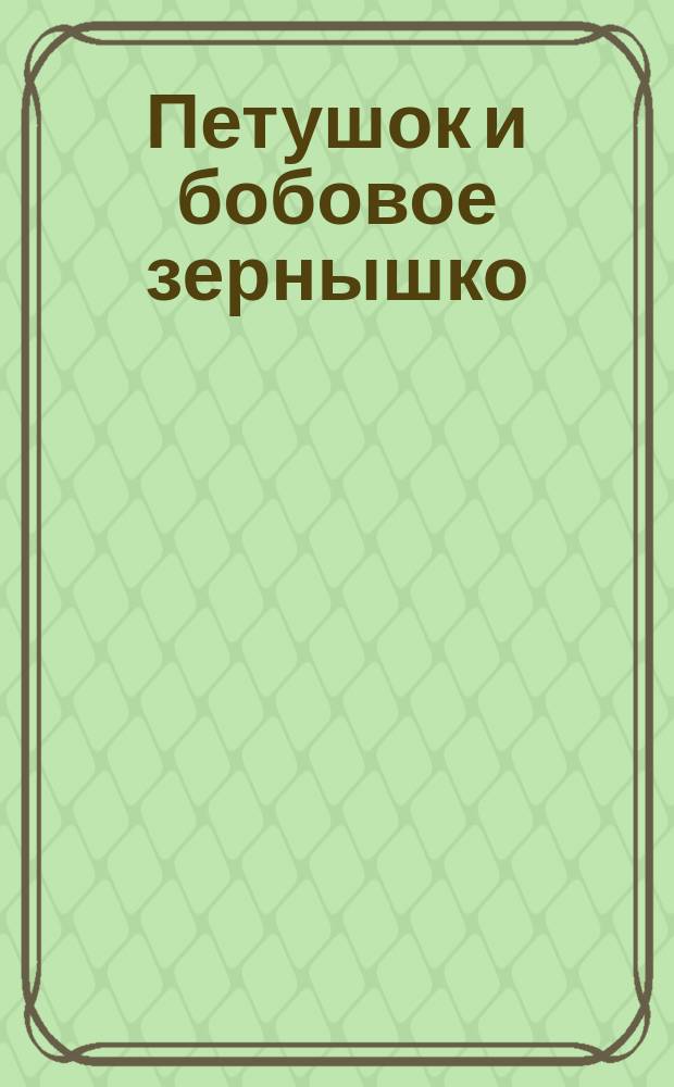 Петушок и бобовое зернышко : Рус. нар. сказка в обраб. О. Капицы : Для дошк. возраста