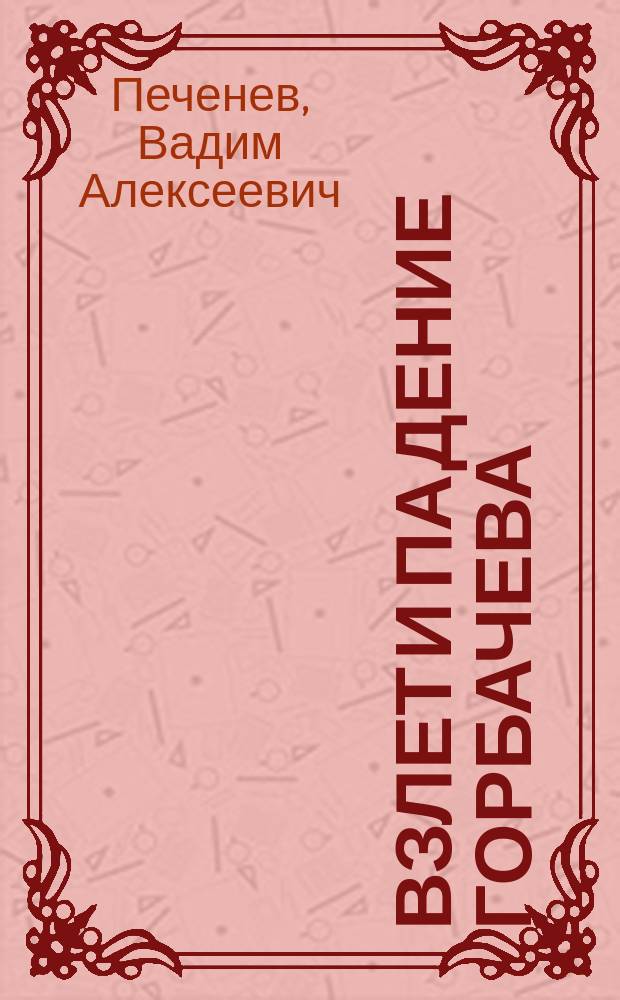 Взлет и падение Горбачева : Глазами очевидца : (Из теорет.-мемуар. размышлений : 1975-1991 гг.)