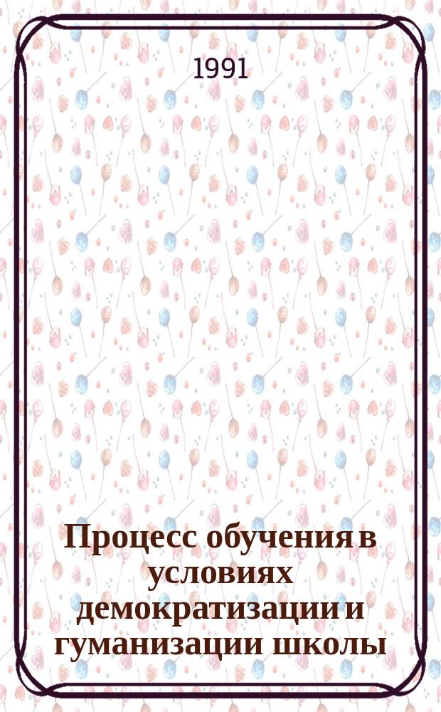 Процесс обучения в условиях демократизации и гуманизации школы : Учеб. пособие