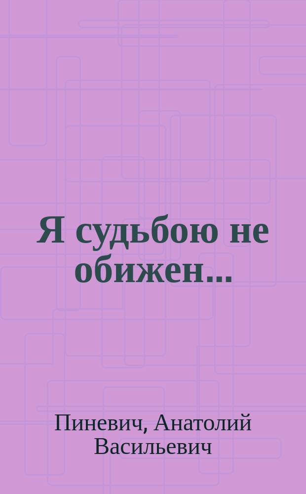 Я судьбою не обижен... : Из тетр. воен. лет