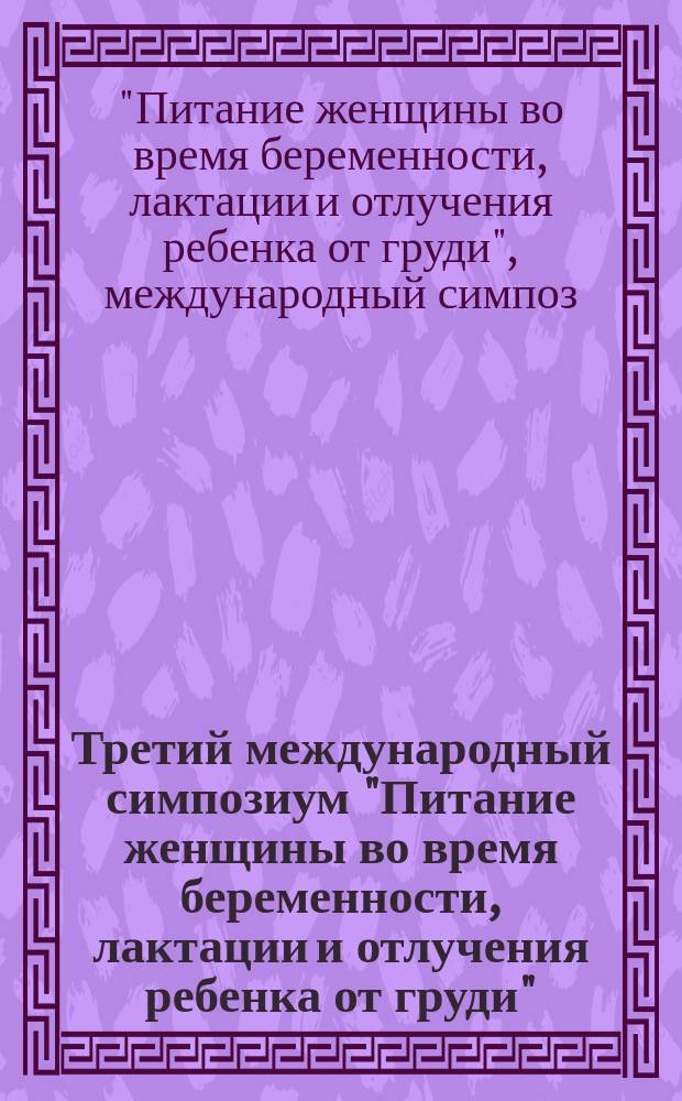 Третий международный симпозиум "Питание женщины во время беременности, лактации и отлучения ребенка от груди", 19-20 мая 1994 г., С.-Петербург, Россия : Материалы