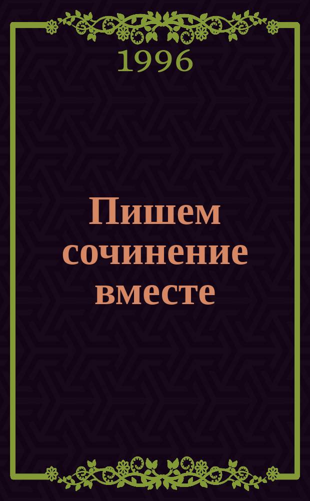 Пишем сочинение вместе : Учеб. пособие для выпускников шк. и абитуриентов