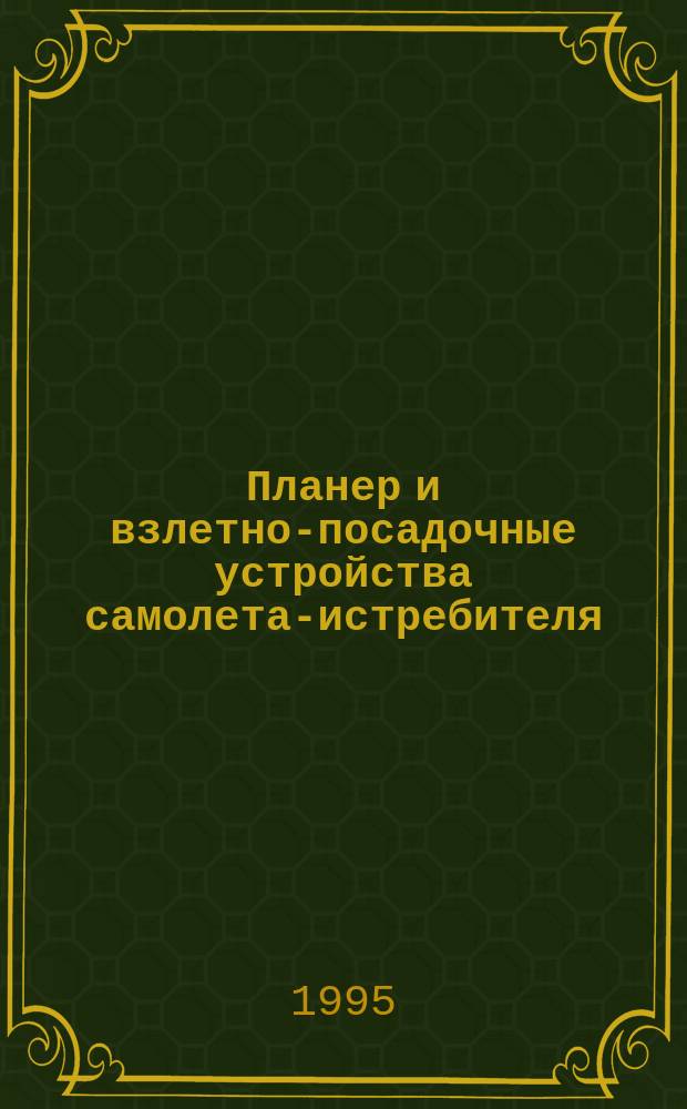 Планер и взлетно-посадочные устройства самолета-истребителя : Учеб. пособие : Для воен. каф., проводящих воен. обучение по спец. ВВС