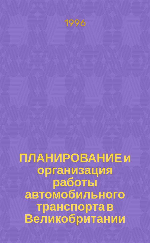 ПЛАНИРОВАНИЕ и организация работы автомобильного транспорта в Великобритании : Сб. текстов по автомоб.-дор. спец. на англ. яз