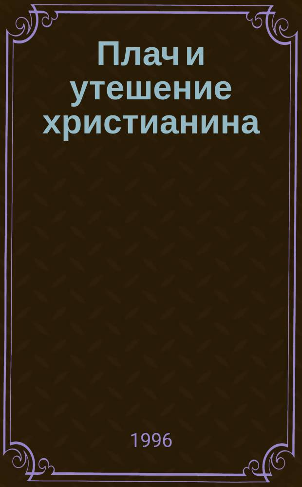 Плач и утешение христианина : Сб. из творений святых отцов и подвижников благочестия