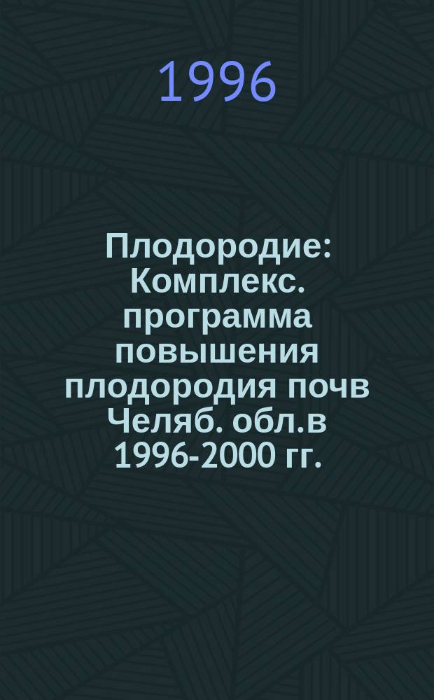 Плодородие : Комплекс. программа повышения плодородия почв Челяб. обл. в 1996-2000 гг. (II этап)