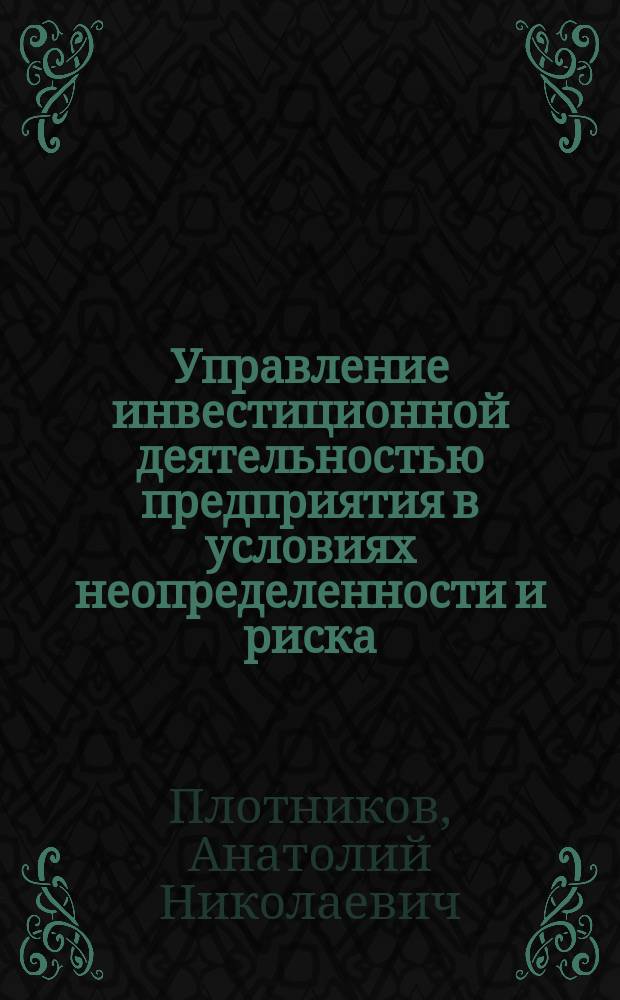 Управление инвестиционной деятельностью предприятия в условиях неопределенности и риска : Учеб. пособие по дисциплине "Экон. оценка инвестиций" для студентов специальности 0608.11