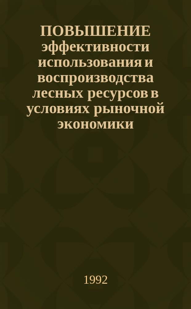 ПОВЫШЕНИЕ эффективности использования и воспроизводства лесных ресурсов в условиях рыночной экономики : Сб. ст.