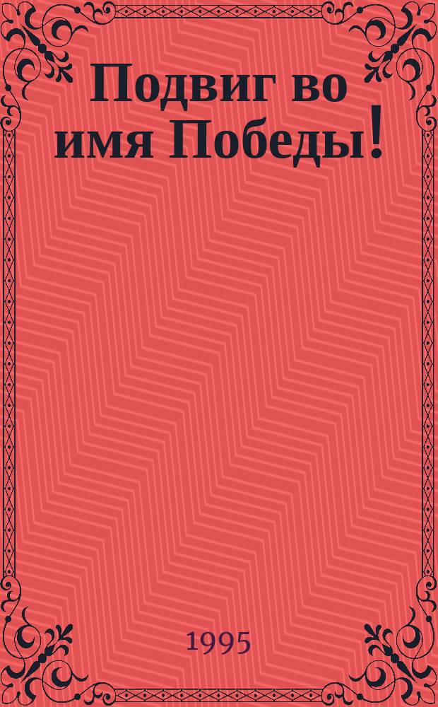Подвиг во имя Победы! : Памяти сотрудников и выпускников Нижегор. гос. мед. акад., отдавших жизнь за Родину в годы Великой Отеч. войны 1941-1945 гг