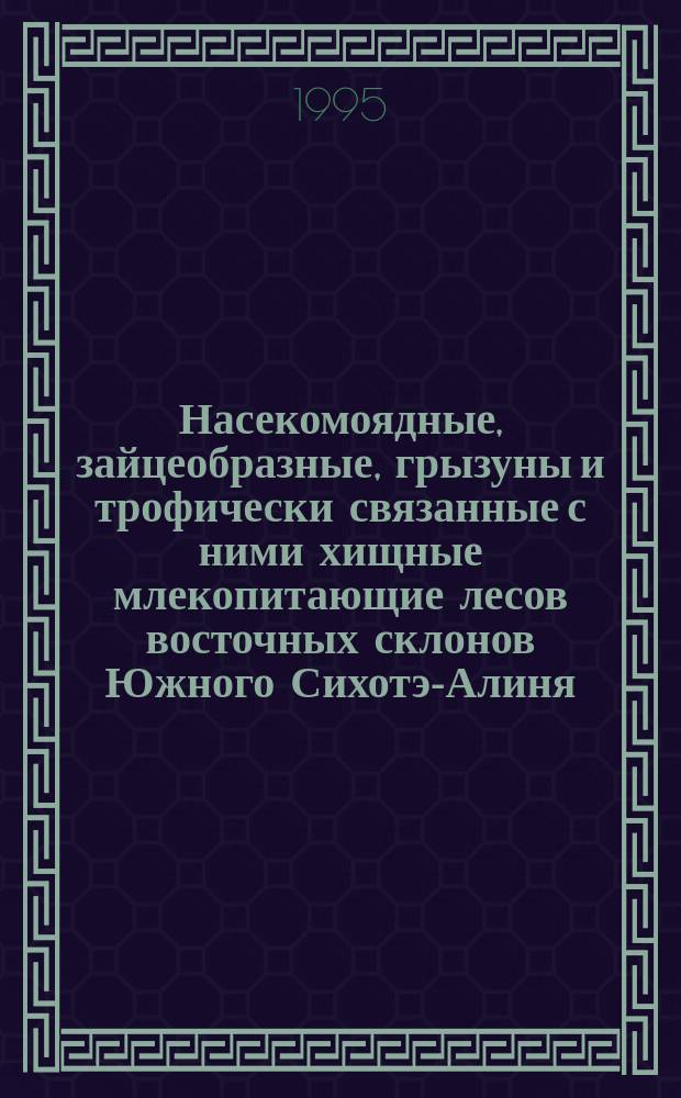Насекомоядные, зайцеобразные, грызуны и трофически связанные с ними хищные млекопитающие лесов восточных склонов Южного Сихотэ-Алиня = Insectivores, lagomorphs, rodents and trophicly related with them carnivores in the forests on the Eastern slopes of the Southern Sikhote-Alin