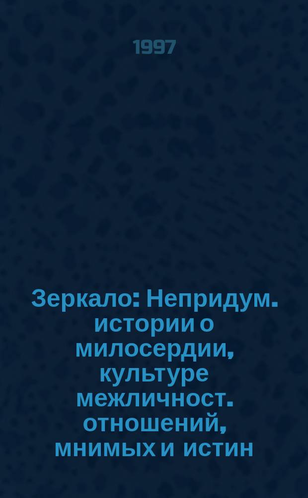 Зеркало : Непридум. истории о милосердии, культуре межличност. отношений, мнимых и истин. ценностях