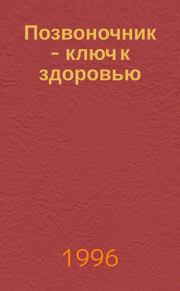 Позвоночник - ключ к здоровью : Оздоровление позвоночника. Здоровье на кончиках пальцев : [Лечу себя сам Сборник]