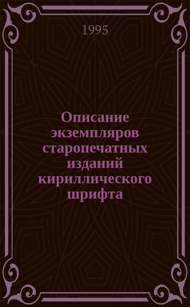 Описание экземпляров старопечатных изданий кириллического шрифта : Метод. реком