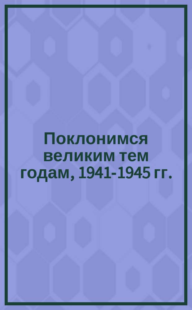 Поклонимся великим тем годам, 1941-1945 гг. : Сборник