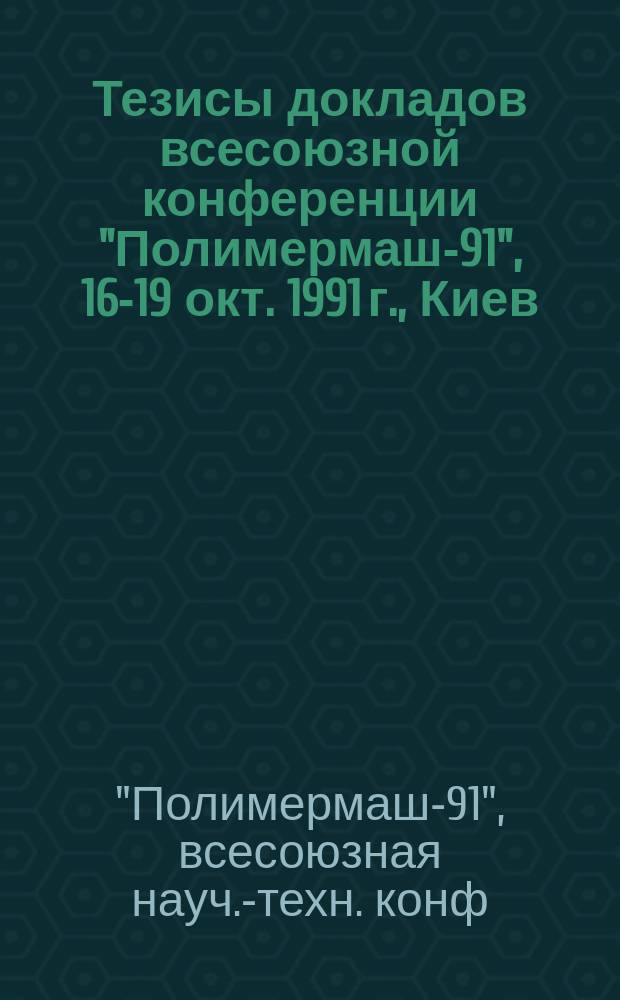 Тезисы докладов всесоюзной конференции "Полимермаш-91", 16-19 окт. 1991 г., Киев