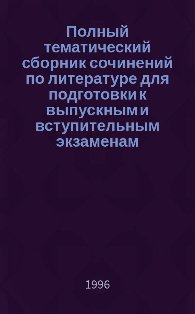 Полный тематический сборник сочинений по литературе для подготовки к выпускным и вступительным экзаменам : Учеб. пособие