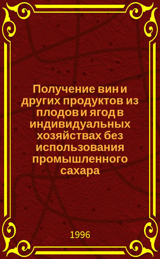 Получение вин и других продуктов из плодов и ягод в индивидуальных хозяйствах без использования промышленного сахара : Пособие
