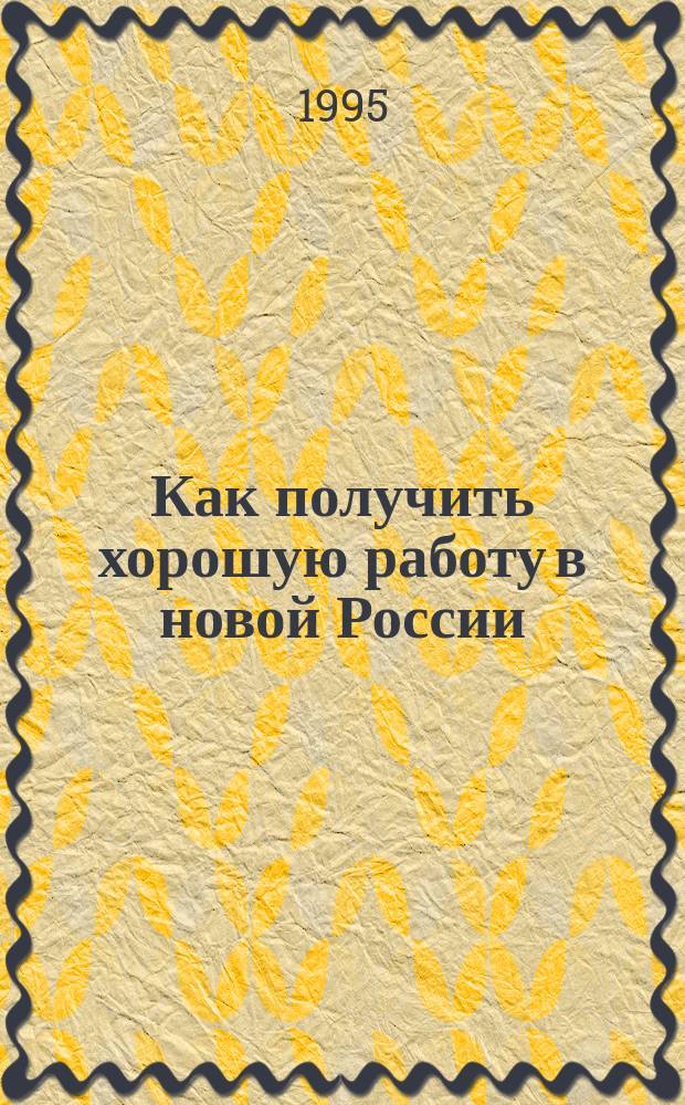 Как получить хорошую работу в новой России : Практ. руководство для тех, кто остался без работы или хочет ее сменить