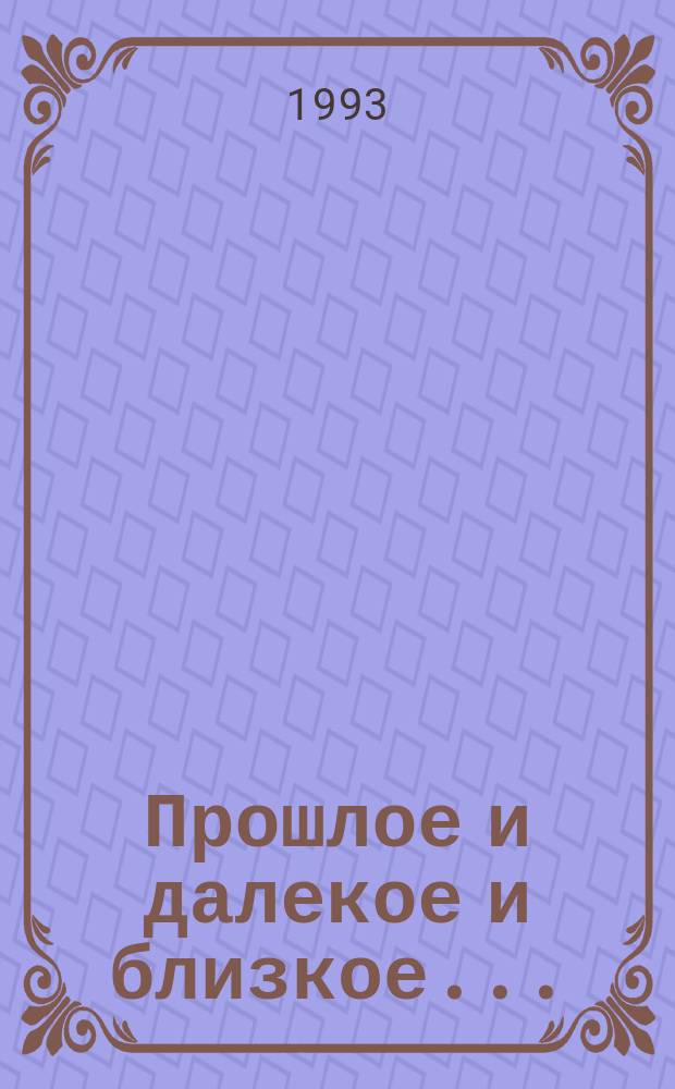 Прошлое и далекое и близкое... : По страницам рукописей и редких книг Науч. б-ки им. Н.И. Лобачевского
