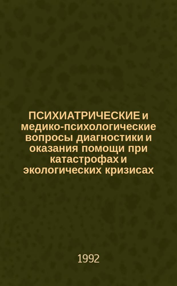 ПСИХИАТРИЧЕСКИЕ и медико-психологические вопросы диагностики и оказания помощи при катастрофах и экологических кризисах : Тез. докл. науч.-практ. конф. 27-28 февр. 1992 г