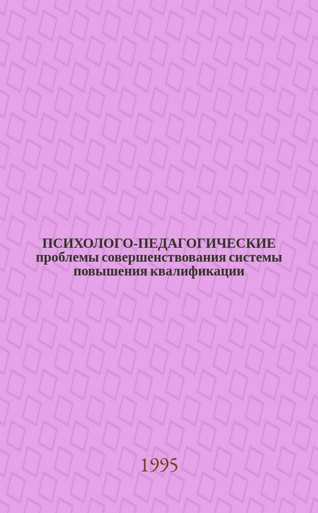 ПСИХОЛОГО-ПЕДАГОГИЧЕСКИЕ проблемы совершенствования системы повышения квалификации : Материалы науч.-практ. конф. сотрудников МИО по итогам НИР за 1994 г