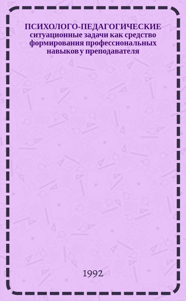 ПСИХОЛОГО-ПЕДАГОГИЧЕСКИЕ ситуационные задачи как средство формирования профессиональных навыков у преподавателя
