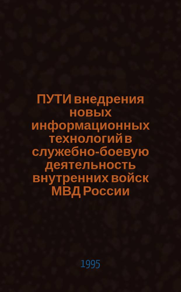 ПУТИ внедрения новых информационных технологий в служебно-боевую деятельность внутренних войск МВД России : Материалы межвуз. науч.-техн. семинара 22 дек. 1994 г., г. Санкт-Петербург